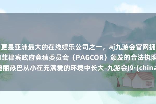 更是亚洲最大的在线娱乐公司之一，aj九游会官网拥有欧洲马耳他（MGA）和菲律宾政府竞猜委员会（PAGCOR）颁发的合法执照。迪丽热巴从小在充满爱的环境中长大-九游会J9·(china)官方网站-真人游戏第一品牌