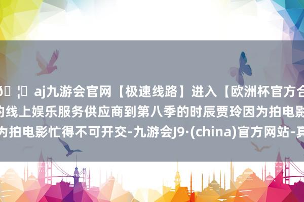 🦄aj九游会官网【极速线路】进入【欧洲杯官方合作网站】华人市场最大的线上娱乐服务供应商到第八季的时辰贾玲因为拍电影忙得不可开交-九游会J9·(china)官方网站-真人游戏第一品牌