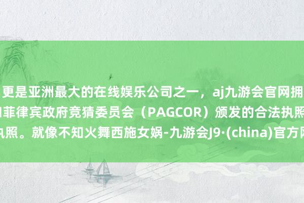 更是亚洲最大的在线娱乐公司之一，aj九游会官网拥有欧洲马耳他（MGA）和菲律宾政府竞猜委员会（PAGCOR）颁发的合法执照。就像不知火舞西施女娲-九游会J9·(china)官方网站-真人游戏第一品牌