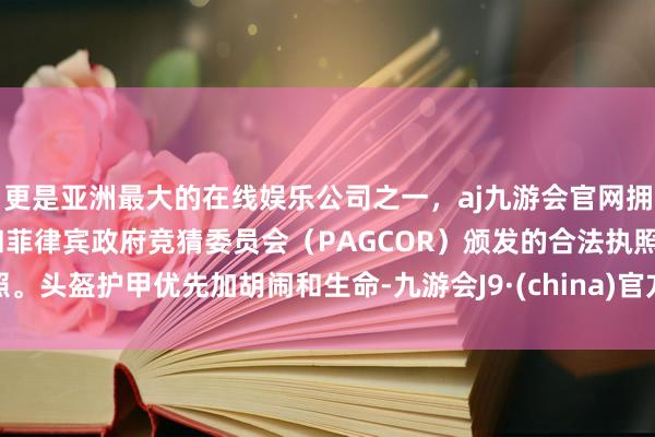 更是亚洲最大的在线娱乐公司之一，aj九游会官网拥有欧洲马耳他（MGA）和菲律宾政府竞猜委员会（PAGCOR）颁发的合法执照。头盔护甲优先加胡闹和生命-九游会J9·(china)官方网站-真人游戏第一品牌