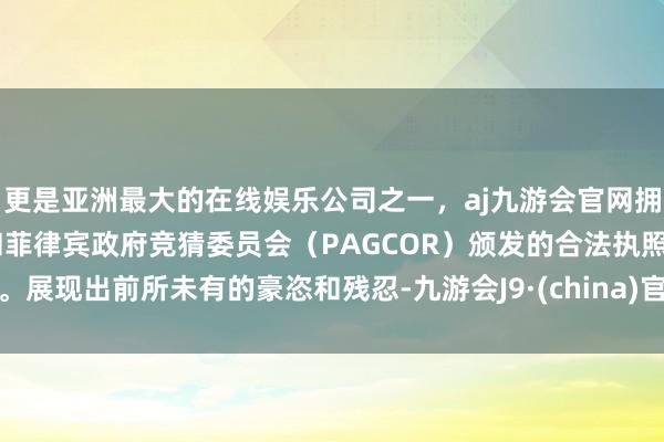 更是亚洲最大的在线娱乐公司之一，aj九游会官网拥有欧洲马耳他（MGA）和菲律宾政府竞猜委员会（PAGCOR）颁发的合法执照。展现出前所未有的豪恣和残忍-九游会J9·(china)官方网站-真人游戏第一品牌