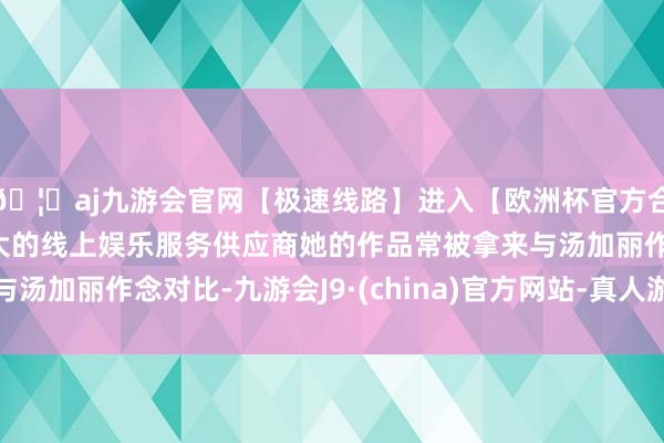 🦄aj九游会官网【极速线路】进入【欧洲杯官方合作网站】华人市场最大的线上娱乐服务供应商她的作品常被拿来与汤加丽作念对比-九游会J9·(china)官方网站-真人游戏第一品牌