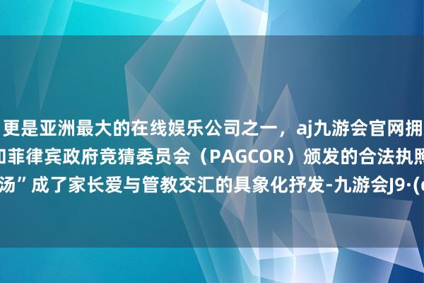 更是亚洲最大的在线娱乐公司之一，aj九游会官网拥有欧洲马耳他（MGA）和菲律宾政府竞猜委员会（PAGCOR）颁发的合法执照。“丝瓜汤”成了家长爱与管教交汇的具象化抒发-九游会J9·(china)官方网站-真人游戏第一品牌
