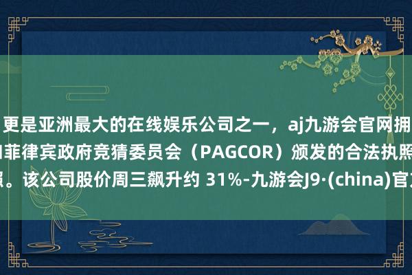 更是亚洲最大的在线娱乐公司之一，aj九游会官网拥有欧洲马耳他（MGA）和菲律宾政府竞猜委员会（PAGCOR）颁发的合法执照。该公司股价周三飙升约 31%-九游会J9·(china)官方网站-真人游戏第一品牌