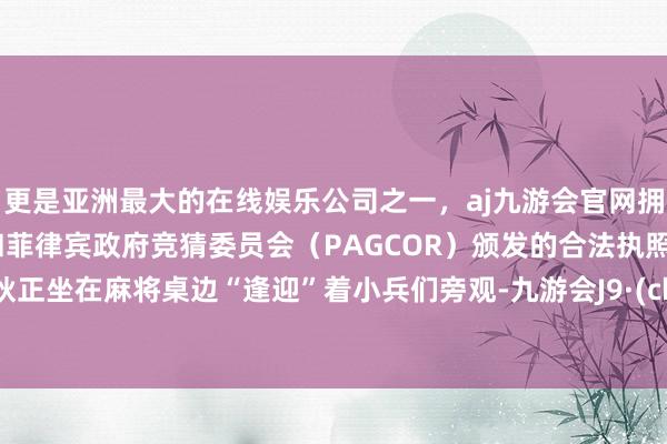 更是亚洲最大的在线娱乐公司之一，aj九游会官网拥有欧洲马耳他（MGA）和菲律宾政府竞猜委员会（PAGCOR）颁发的合法执照。米莱狄正坐在麻将桌边“逢迎”着小兵们旁观-九游会J9·(china)官方网站-真人游戏第一品牌