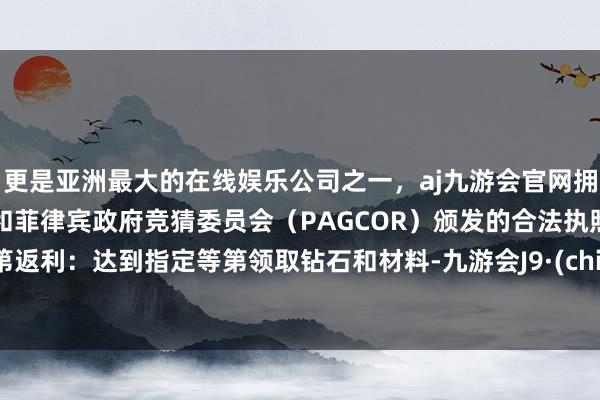 更是亚洲最大的在线娱乐公司之一，aj九游会官网拥有欧洲马耳他（MGA）和菲律宾政府竞猜委员会（PAGCOR）颁发的合法执照。 等第返利：达到指定等第领取钻石和材料-九游会J9·(china)官方网站-真人游戏第一品牌