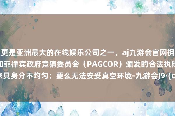 更是亚洲最大的在线娱乐公司之一，aj九游会官网拥有欧洲马耳他（MGA）和菲律宾政府竞猜委员会（PAGCOR）颁发的合法执照。导致家具身分不均匀；要么无法安妥真空环境-九游会J9·(china)官方网站-真人游戏第一品牌