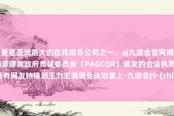 更是亚洲最大的在线娱乐公司之一，aj九游会官网拥有欧洲马耳他（MGA）和菲律宾政府竞猜委员会（PAGCOR）颁发的合法执照。近日有网友钟情到王力宏演唱会庆功宴上-九游会J9·(china)官方网站-真人游戏第一品牌