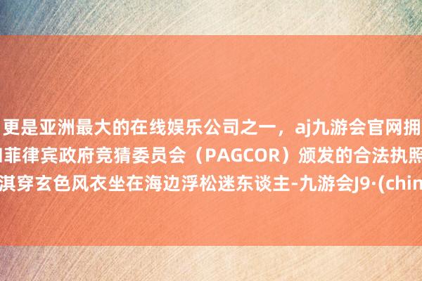 更是亚洲最大的在线娱乐公司之一，aj九游会官网拥有欧洲马耳他（MGA）和菲律宾政府竞猜委员会（PAGCOR）颁发的合法执照。舒淇穿玄色风衣坐在海边浮松迷东谈主-九游会J9·(china)官方网站-真人游戏第一品牌