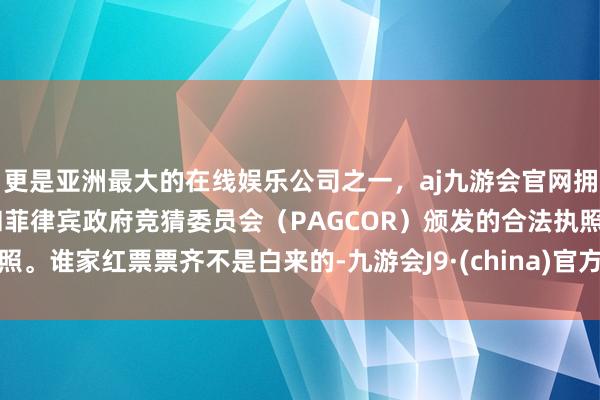 更是亚洲最大的在线娱乐公司之一，aj九游会官网拥有欧洲马耳他（MGA）和菲律宾政府竞猜委员会（PAGCOR）颁发的合法执照。谁家红票票齐不是白来的-九游会J9·(china)官方网站-真人游戏第一品牌