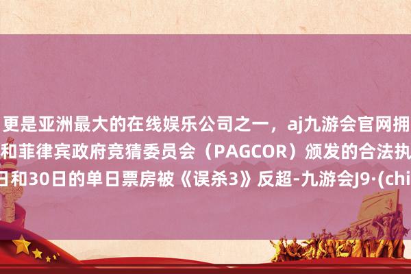更是亚洲最大的在线娱乐公司之一，aj九游会官网拥有欧洲马耳他（MGA）和菲律宾政府竞猜委员会（PAGCOR）颁发的合法执照。29日和30日的单日票房被《误杀3》反超-九游会J9·(china)官方网站-真人游戏第一品牌