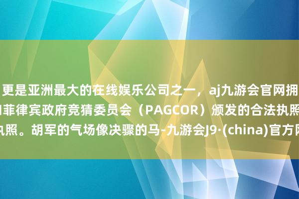 更是亚洲最大的在线娱乐公司之一，aj九游会官网拥有欧洲马耳他（MGA）和菲律宾政府竞猜委员会（PAGCOR）颁发的合法执照。胡军的气场像决骤的马-九游会J9·(china)官方网站-真人游戏第一品牌