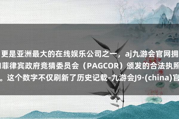更是亚洲最大的在线娱乐公司之一，aj九游会官网拥有欧洲马耳他（MGA）和菲律宾政府竞猜委员会（PAGCOR）颁发的合法执照。这个数字不仅刷新了历史记载-九游会J9·(china)官方网站-真人游戏第一品牌