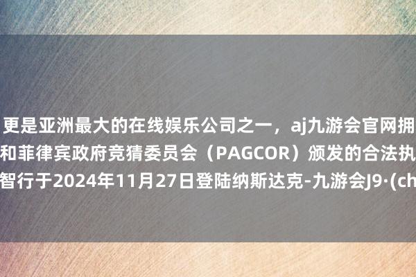 更是亚洲最大的在线娱乐公司之一，aj九游会官网拥有欧洲马耳他（MGA）和菲律宾政府竞猜委员会（PAGCOR）颁发的合法执照。小马智行于2024年11月27日登陆纳斯达克-九游会J9·(china)官方网站-真人游戏第一品牌