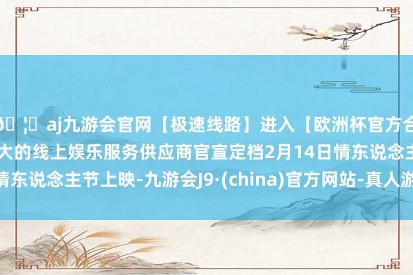 🦄aj九游会官网【极速线路】进入【欧洲杯官方合作网站】华人市场最大的线上娱乐服务供应商官宣定档2月14日情东说念主节上映-九游会J9·(china)官方网站-真人游戏第一品牌