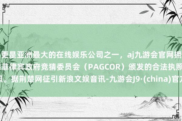 更是亚洲最大的在线娱乐公司之一，aj九游会官网拥有欧洲马耳他（MGA）和菲律宾政府竞猜委员会（PAGCOR）颁发的合法执照。据荆楚网征引新浪文娱音讯-九游会J9·(china)官方网站-真人游戏第一品牌