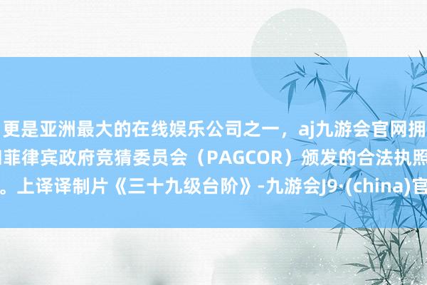更是亚洲最大的在线娱乐公司之一，aj九游会官网拥有欧洲马耳他（MGA）和菲律宾政府竞猜委员会（PAGCOR）颁发的合法执照。上译译制片《三十九级台阶》-九游会J9·(china)官方网站-真人游戏第一品牌