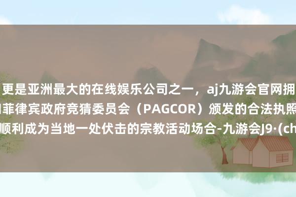 更是亚洲最大的在线娱乐公司之一，aj九游会官网拥有欧洲马耳他（MGA）和菲律宾政府竞猜委员会（PAGCOR）颁发的合法执照。然后顺利成为当地一处伏击的宗教活动场合-九游会J9·(china)官方网站-真人游戏第一品牌
