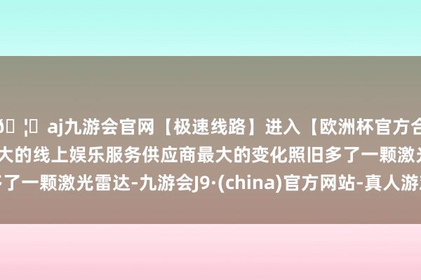 🦄aj九游会官网【极速线路】进入【欧洲杯官方合作网站】华人市场最大的线上娱乐服务供应商最大的变化照旧多了一颗激光雷达-九游会J9·(china)官方网站-真人游戏第一品牌