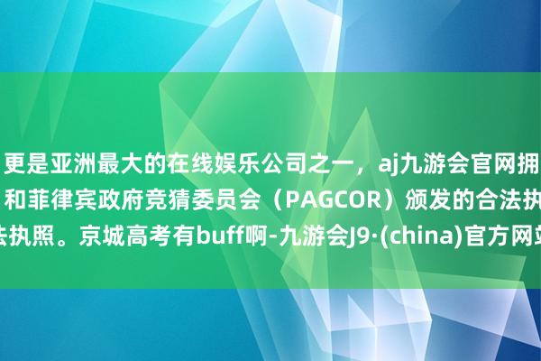 更是亚洲最大的在线娱乐公司之一，aj九游会官网拥有欧洲马耳他（MGA）和菲律宾政府竞猜委员会（PAGCOR）颁发的合法执照。京城高考有buff啊-九游会J9·(china)官方网站-真人游戏第一品牌