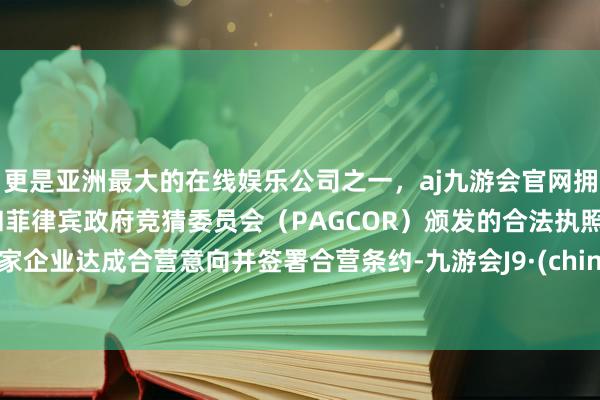 更是亚洲最大的在线娱乐公司之一,aj九游会官网拥有欧洲马耳他(MGA)和菲律宾政府竞猜委员会(PAGCOR)颁发的合法执照。多家企业达成合营意向并签署合营条约-九游会J9·(china)官方网站-真人游戏第一品牌