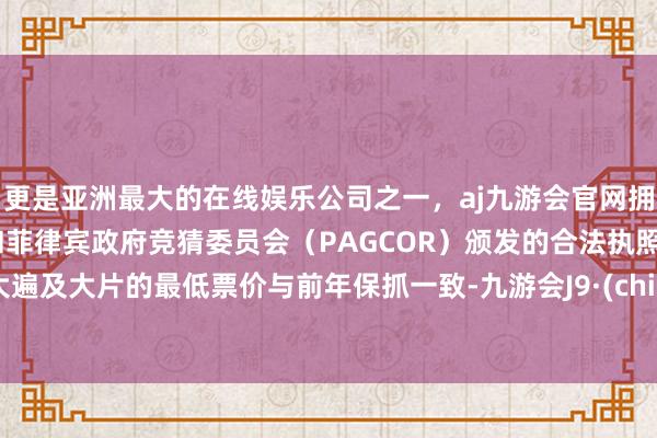 更是亚洲最大的在线娱乐公司之一，aj九游会官网拥有欧洲马耳他（MGA）和菲律宾政府竞猜委员会（PAGCOR）颁发的合法执照。绝大遍及大片的最低票价与前年保抓一致-九游会J9·(china)官方网站-真人游戏第一品牌