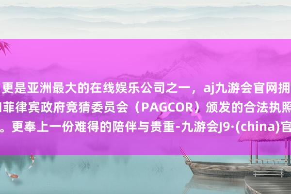 更是亚洲最大的在线娱乐公司之一,aj九游会官网拥有欧洲马耳他(MGA)和菲律宾政府竞猜委员会(PAGCOR)颁发的合法执照。更奉上一份难得的陪伴与贵重-九游会J9·(china)官方网站-真人游戏第一品牌