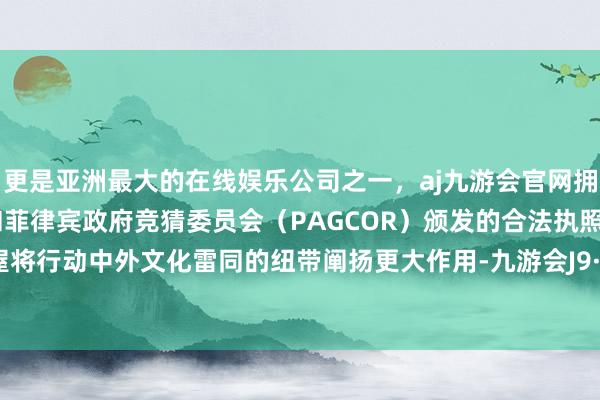 更是亚洲最大的在线娱乐公司之一,aj九游会官网拥有欧洲马耳他(MGA)和菲律宾政府竞猜委员会(PAGCOR)颁发的合法执照。塑三书屋将行动中外文化雷同的纽带阐扬更大作用-九游会J9·(china)官方网站-真人游戏第一品牌