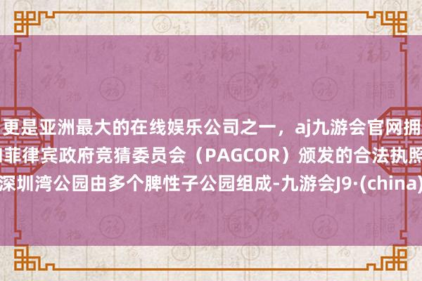更是亚洲最大的在线娱乐公司之一，aj九游会官网拥有欧洲马耳他（MGA）和菲律宾政府竞猜委员会（PAGCOR）颁发的合法执照。深圳湾公园由多个脾性子公园组成-九游会J9·(china)官方网站-真人游戏第一品牌