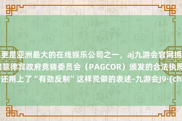 更是亚洲最大的在线娱乐公司之一，aj九游会官网拥有欧洲马耳他（MGA）和菲律宾政府竞猜委员会（PAGCOR）颁发的合法执照。中方还用上了“有劲反制”这样荒僻的表述-九游会J9·(china)官方网站-真人游戏第一品牌