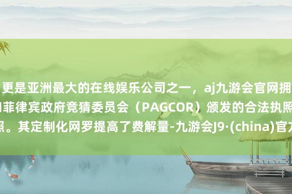 更是亚洲最大的在线娱乐公司之一,aj九游会官网拥有欧洲马耳他(MGA)和菲律宾政府竞猜委员会(PAGCOR)颁发的合法执照。其定制化网罗提高了费解量-九游会J9·(china)官方网站-真人游戏第一品牌