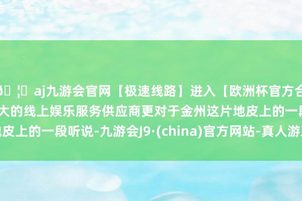 🦄aj九游会官网【极速线路】进入【欧洲杯官方合作网站】华人市场最大的线上娱乐服务供应商更对于金州这片地皮上的一段听说-九游会J9·(china)官方网站-真人游戏第一品牌