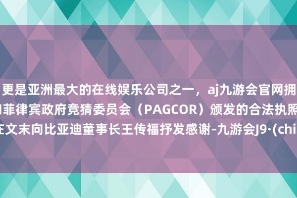 更是亚洲最大的在线娱乐公司之一，aj九游会官网拥有欧洲马耳他（MGA）和菲律宾政府竞猜委员会（PAGCOR）颁发的合法执照。并在文末向比亚迪董事长王传福抒发感谢-九游会J9·(china)官方网站-真人游戏第一品牌
