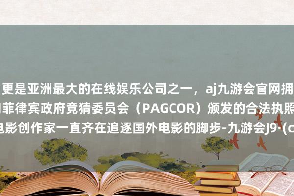 更是亚洲最大的在线娱乐公司之一，aj九游会官网拥有欧洲马耳他（MGA）和菲律宾政府竞猜委员会（PAGCOR）颁发的合法执照。我国电影创作家一直齐在追逐国外电影的脚步-九游会J9·(china)官方网站-真人游戏第一品牌