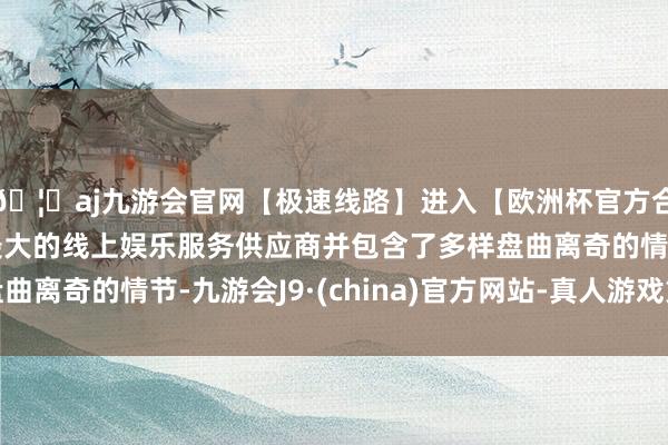 🦄aj九游会官网【极速线路】进入【欧洲杯官方合作网站】华人市场最大的线上娱乐服务供应商并包含了多样盘曲离奇的情节-九游会J9·(china)官方网站-真人游戏第一品牌