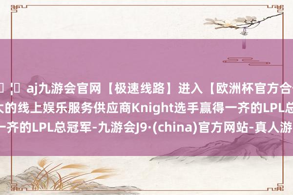 🦄aj九游会官网【极速线路】进入【欧洲杯官方合作网站】华人市场最大的线上娱乐服务供应商Knight选手赢得一齐的LPL总冠军-九游会J9·(china)官方网站-真人游戏第一品牌