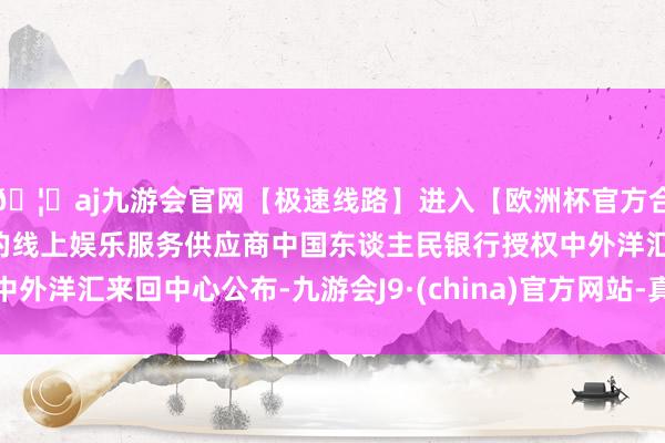 🦄aj九游会官网【极速线路】进入【欧洲杯官方合作网站】华人市场最大的线上娱乐服务供应商中国东谈主民银行授权中外洋汇来回中心公布-九游会J9·(china)官方网站-真人游戏第一品牌