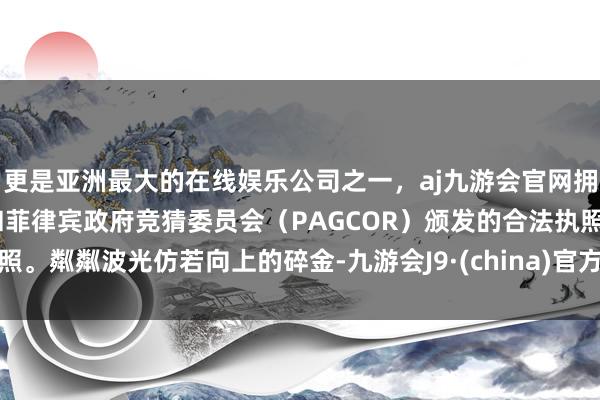 更是亚洲最大的在线娱乐公司之一，aj九游会官网拥有欧洲马耳他（MGA）和菲律宾政府竞猜委员会（PAGCOR）颁发的合法执照。粼粼波光仿若向上的碎金-九游会J9·(china)官方网站-真人游戏第一品牌