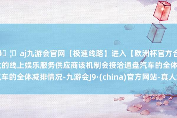 🦄aj九游会官网【极速线路】进入【欧洲杯官方合作网站】华人市场最大的线上娱乐服务供应商该机制会接洽通盘汽车的全体减排情况-九游会J9·(china)官方网站-真人游戏第一品牌
