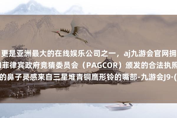 更是亚洲最大的在线娱乐公司之一，aj九游会官网拥有欧洲马耳他（MGA）和菲律宾政府竞猜委员会（PAGCOR）颁发的合法执照。最显眼的鼻子灵感来自三星堆青铜鹰形铃的嘴部-九游会J9·(china)官方网站-真人游戏第一品牌