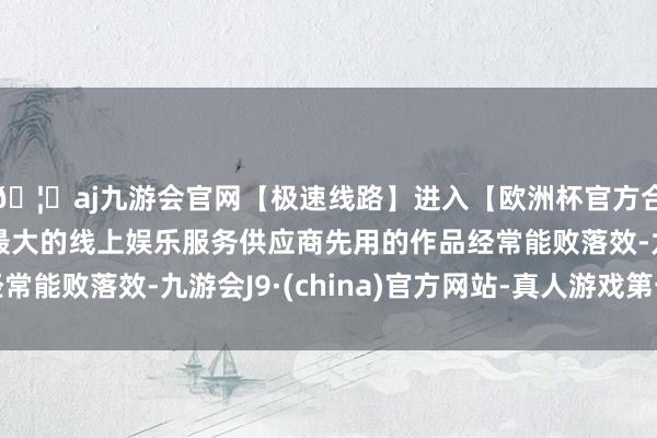 🦄aj九游会官网【极速线路】进入【欧洲杯官方合作网站】华人市场最大的线上娱乐服务供应商先用的作品经常能败落效-九游会J9·(china)官方网站-真人游戏第一品牌