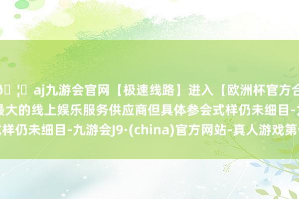 🦄aj九游会官网【极速线路】进入【欧洲杯官方合作网站】华人市场最大的线上娱乐服务供应商但具体参会式样仍未细目-九游会J9·(china)官方网站-真人游戏第一品牌
