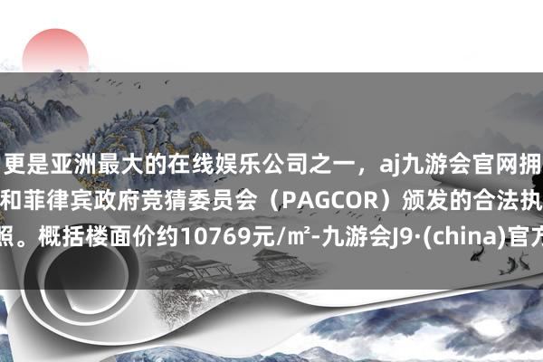 更是亚洲最大的在线娱乐公司之一，aj九游会官网拥有欧洲马耳他（MGA）和菲律宾政府竞猜委员会（PAGCOR）颁发的合法执照。概括楼面价约10769元/㎡-九游会J9·(china)官方网站-真人游戏第一品牌