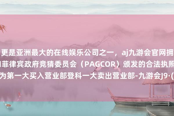 更是亚洲最大的在线娱乐公司之一，aj九游会官网拥有欧洲马耳他（MGA）和菲律宾政府竞猜委员会（PAGCOR）颁发的合法执照。深股通为第一大买入营业部登科一大卖出营业部-九游会J9·(china)官方网站-真人游戏第一品牌