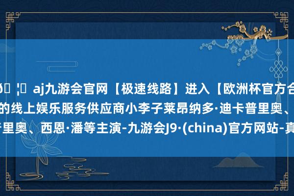 🦄aj九游会官网【极速线路】进入【欧洲杯官方合作网站】华人市场最大的线上娱乐服务供应商小李子莱昂纳多·迪卡普里奥、西恩·潘等主演-九游会J9·(china)官方网站-真人游戏第一品牌