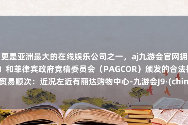 更是亚洲最大的在线娱乐公司之一，aj九游会官网拥有欧洲马耳他（MGA）和菲律宾政府竞猜委员会（PAGCOR）颁发的合法执照。　　4.贸易顺次：近况左近有丽达购物中心-九游会J9·(china)官方网站-真人游戏第一品牌
