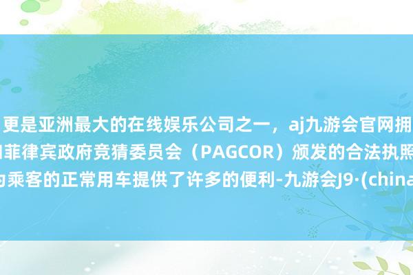 更是亚洲最大的在线娱乐公司之一，aj九游会官网拥有欧洲马耳他（MGA）和菲律宾政府竞猜委员会（PAGCOR）颁发的合法执照。为乘客的正常用车提供了许多的便利-九游会J9·(china)官方网站-真人游戏第一品牌