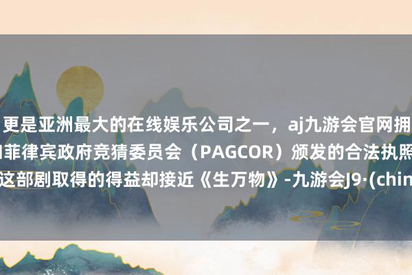 更是亚洲最大的在线娱乐公司之一,aj九游会官网拥有欧洲马耳他(MGA)和菲律宾政府竞猜委员会(PAGCOR)颁发的合法执照。但这部剧取得的得益却接近《生万物》-九游会J9·(china)官方网站-真人游戏第一品牌