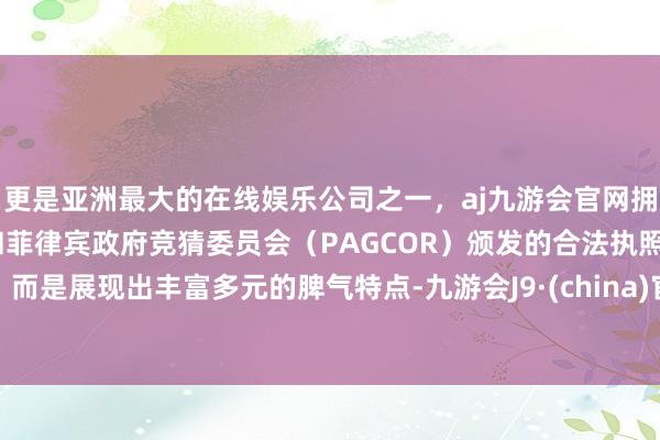 更是亚洲最大的在线娱乐公司之一,aj九游会官网拥有欧洲马耳他(MGA)和菲律宾政府竞猜委员会(PAGCOR)颁发的合法执照。而是展现出丰富多元的脾气特点-九游会J9·(china)官方网站-真人游戏第一品牌