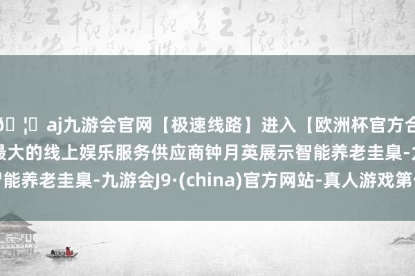 🦄aj九游会官网【极速线路】进入【欧洲杯官方合作网站】华人市场最大的线上娱乐服务供应商钟月英展示智能养老圭臬-九游会J9·(china)官方网站-真人游戏第一品牌